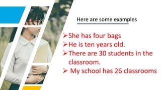 Here are some examples
She has four bags
He is ten years old.
There are 30 students in the
classroom.
 My school has 26 classrooms
 