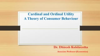 Cardinal and Ordinal Utility
A Theory of Consumer Behaviour
Dr. Dhiresh Kulshrestha
Associate Professor (Economics)
 