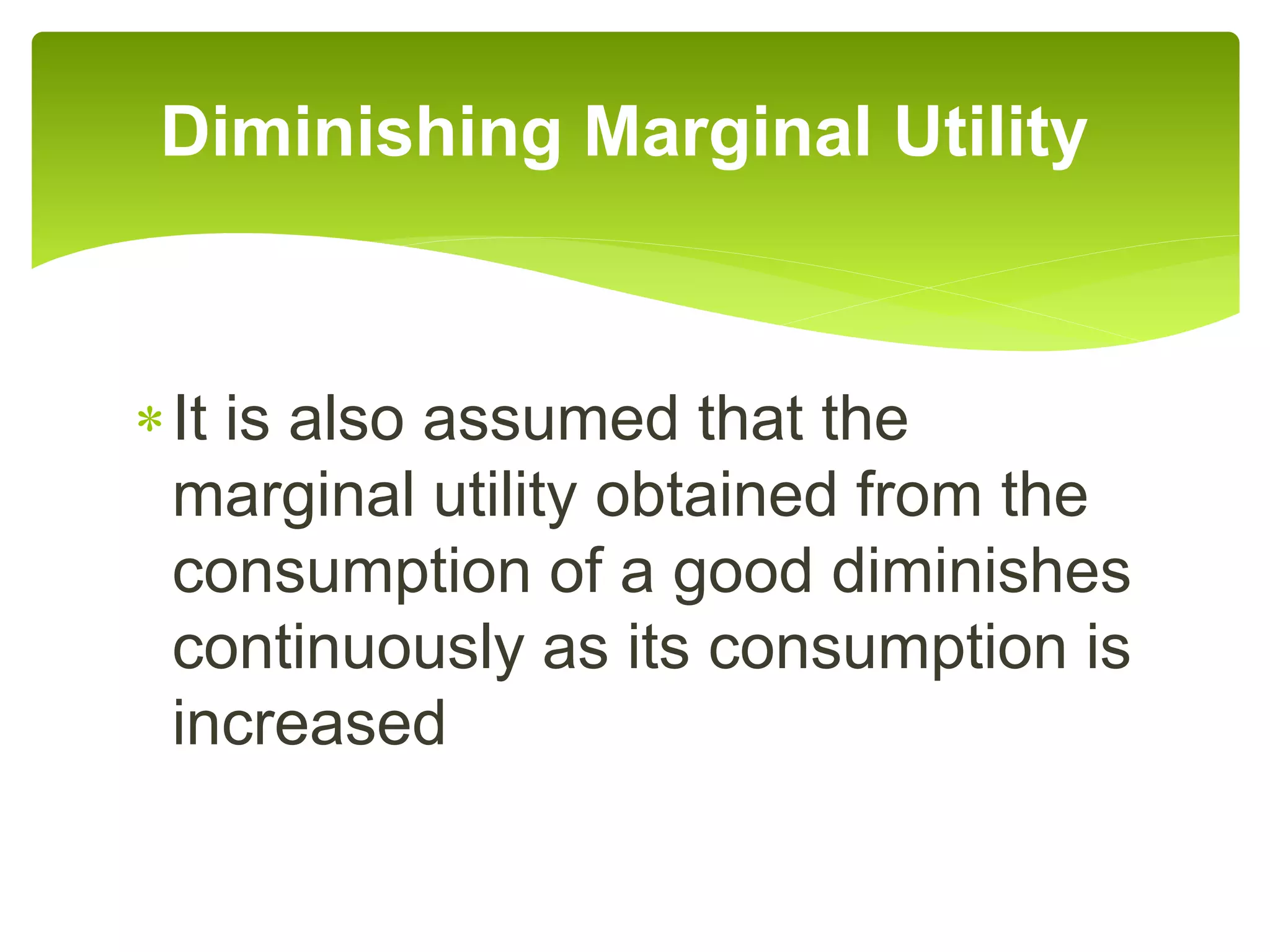 It is also assumed that the
marginal utility obtained from the
consumption of a good diminishes
continuously as its consumption is
increased
Diminishing Marginal Utility
 
