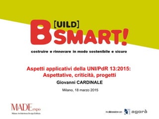 Milano, 18 marzo 2015
Aspetti applicativi della UNI/PdR 13:2015:
Aspettative, criticità, progetti
Giovanni CARDINALE
 