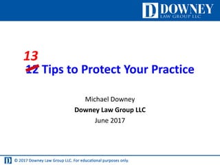 12 Tips to Protect Your Practice
Michael Downey
Downey Law Group LLC
June 2017
13
 