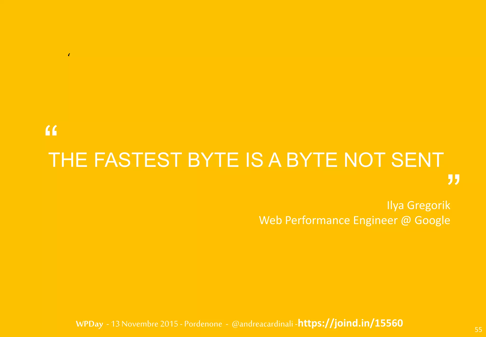 WPDay - 13 Novembre 2015 - Pordenone - @andreacardinali -https://joind.in/15560 55
‘
“THE FASTEST BYTE IS A BYTE NOT SENT
Ilya Gregorik
Web Performance Engineer @ Google
“
 