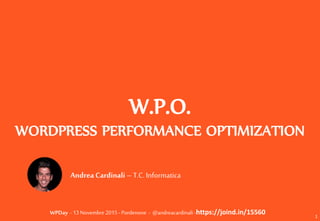WPDay - 13 Novembre 2015 - Pordenone - @andreacardinali -https://joind.in/15560
W.P.O.
WORDPRESS PERFORMANCE
OPTIMIZATION
1
Andrea Cardinali – T.C. Informatica
 