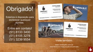 Obrigado!
Estamos à disposição para
esclarecer quaisquer dúvidas.
Entre em contato!
(51) 8133 3400
(51) 8105 3278
(51) 3239 9554
Visite também:
www.cardinalis.com.br
www.facebook.com/ConsultoriaCardinalis
Cardinalis Consultoria LTDA. ● Todos os Direitos Reservados. ● www.cardinalis.com.br ● www.facebook.com/ConsultoriaCardinalis
 