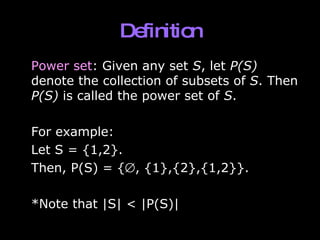 Definition Power set : Given any set  S , let  P(S)  denote the collection of subsets of  S . Then  P(S)  is called the power set of  S . For example: Let S = {1,2}.  Then, P(S) = {  , {1},{2},{1,2}}. *Note that |S| < |P(S)| 