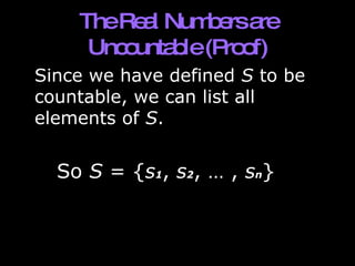The Real Numbers are Uncountable (Proof) Since we have defined  S  to be countable, we can list all elements of  S .  So  S  = { s 1 ,  s 2 , … ,  s n } 