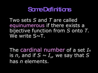 Some Definitions Two sets  S  and  T  are called  equinumerous  if there exists a bijective function from  S  onto  T . We write S~T. The  cardinal number  of a set  I n  is  n , and if  S ~ I n ,  we say that  S  has  n  elements.  