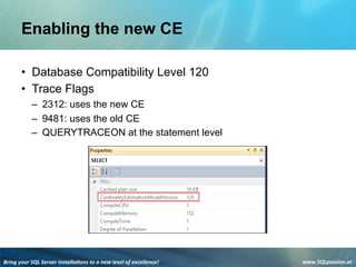 Bring	
  your	
  SQL	
  Server	
  installa3ons	
  to	
  a	
  new	
  level	
  of	
  excellence!	
   www.SQLpassion.at	
  
Enabling the new CE
• Database Compatibility Level 120
• Trace Flags
– 2312: uses the new CE
– 9481: uses the old CE
– QUERYTRACEON at the statement level
 