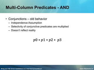 Bring	
  your	
  SQL	
  Server	
  installa3ons	
  to	
  a	
  new	
  level	
  of	
  excellence!	
   www.SQLpassion.at	
  
Multi-Column Predicates - AND
• Conjunctions – old behavior
– Independence Assumption
– Selectivity of conjunctive predicates are multiplied
– Doesn’t reflect reality
 