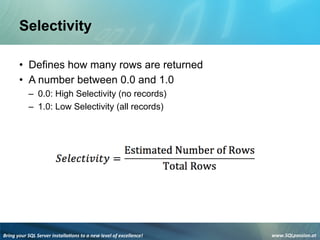 Bring	
  your	
  SQL	
  Server	
  installa3ons	
  to	
  a	
  new	
  level	
  of	
  excellence!	
   www.SQLpassion.at	
  
Selectivity
• Defines how many rows are returned
• A number between 0.0 and 1.0
– 0.0: High Selectivity (no records)
– 1.0: Low Selectivity (all records)
 
