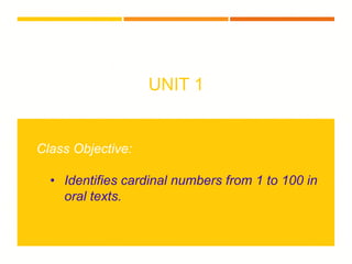 UNIT 1
Class Objective:
• Identifies cardinal numbers from 1 to 100 in
oral texts.
 