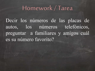 Homework / Tarea
Decir los números de las placas de
autos, los números telefónicos,
preguntar a familiares y amigos cuál
es su número favorito?
 