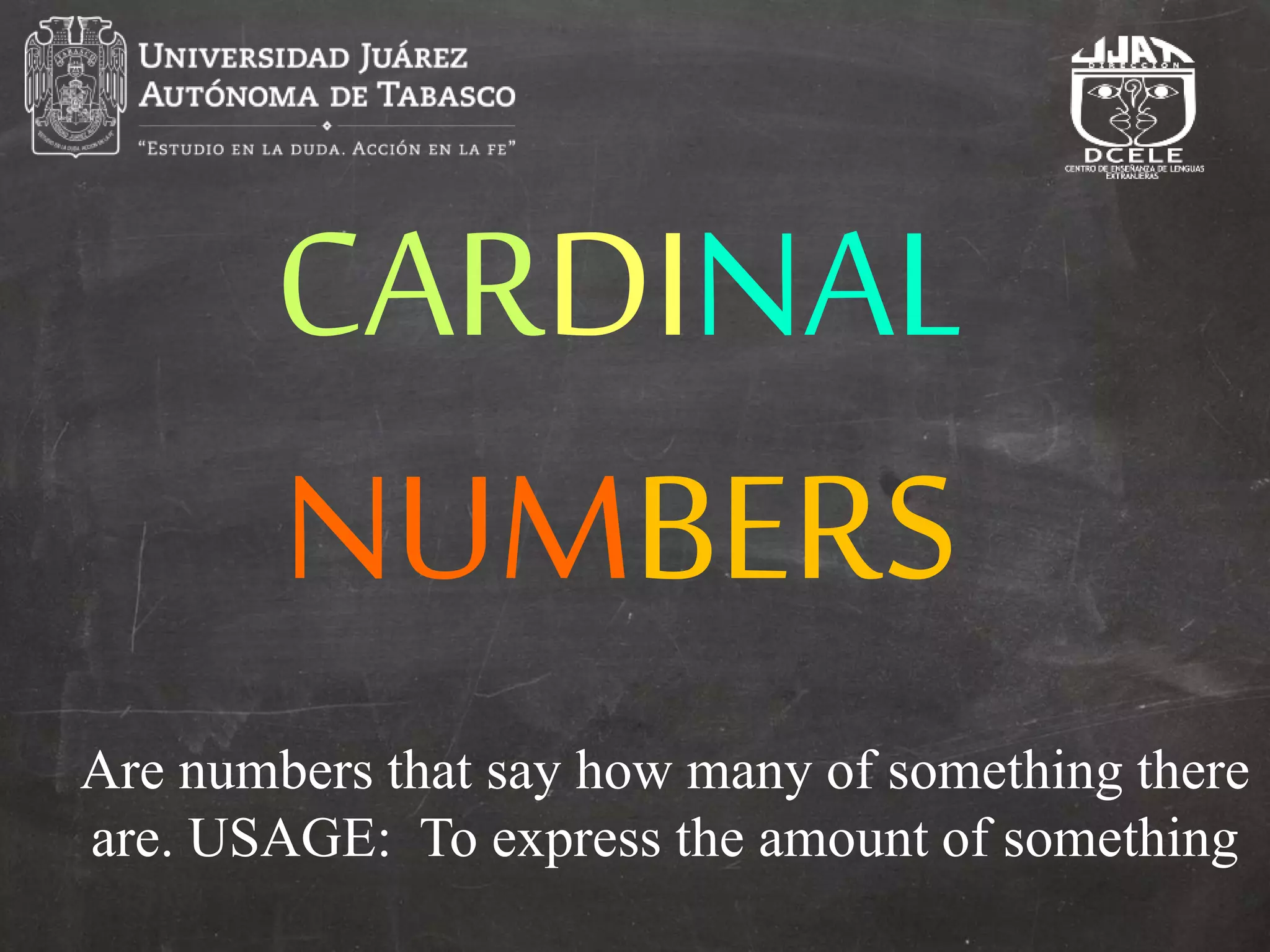 CARDINAL
NUMBERS
Are numbers that say how many of something there
are. USAGE: To express the amount of something