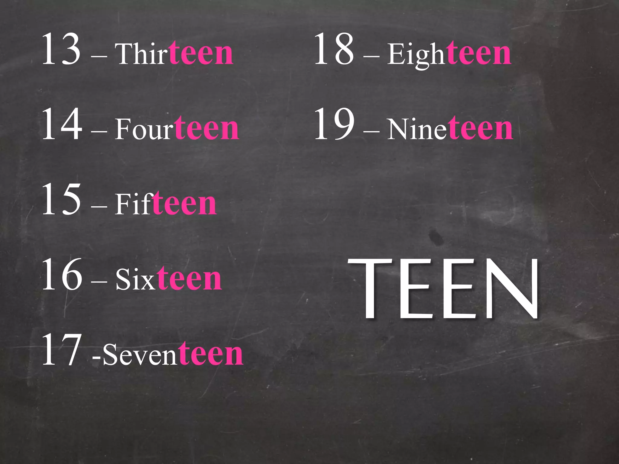 13 – Thirteen
14 – Fourteen
15 – Fifteen
16 – Sixteen
17 -Seventeen
18 – Eighteen
19 – Nineteen
TEEN