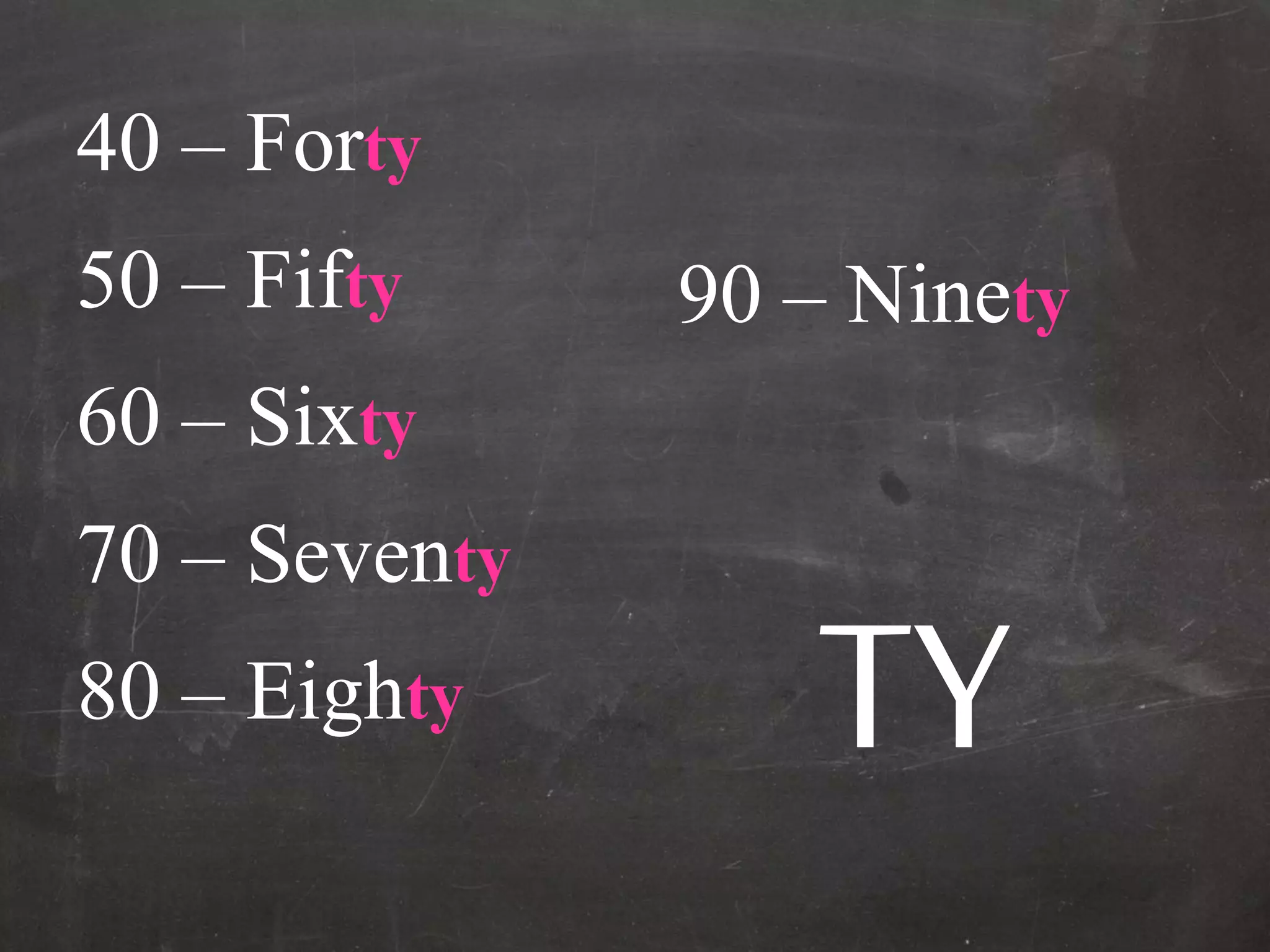 40 – Forty
50 – Fifty
60 – Sixty
70 – Seventy
80 – Eighty
90 – Ninety
TY