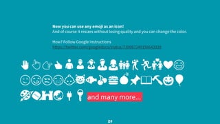 Now you can use any emoji as an icon!
And of course it resizes without losing quality and you can change the color.
How? Follow Google instructions
https://twitter.com/googledocs/status/730087240156643328
✋👆👉👍👤👦👧👨👩👪💃🏃💑❤😂
😉😋😒😭👶😸🐟🍒🍔💣📌📖🔨🎃🎈
🎨🏈🏰🌏🔌🔑and many more...
😉
29
 