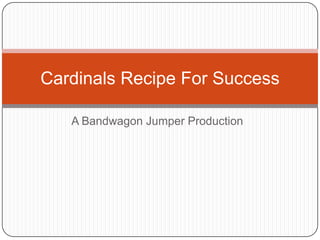 Cardinals Recipe For Success

   A Bandwagon Jumper Production
 
