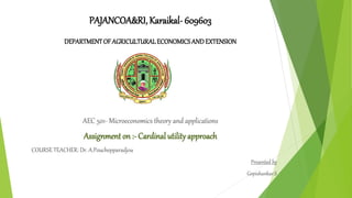 PAJANCOA&RI, Karaikal- 609603
DEPARTMENT OF AGRICULTURALECONOMICSANDEXTENSION
AEC 501- Microeconomics theory and applications
Assignment on :- Cardinal utilityapproach
COURSE TEACHER: Dr. A.Pouchepparadjou
Presented by
Gopishankar.S
 