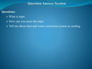 Questions:
 What is neps.
 How can you asses the neps.
 Tell me about dust and waste extraction system in carding.
 