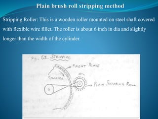 Stripping Roller: This is a wooden roller mounted on steel shaft covered
with flexible wire fillet. The roller is about 6 inch in dia and slightly
longer than the width of the cylinder.
 