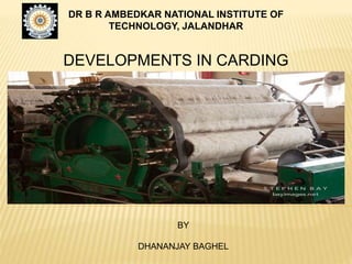 DR B R AMBEDKAR NATIONAL INSTITUTE OF
TECHNOLOGY, JALANDHAR
DEVELOPMENTS IN CARDING
BY
DHANANJAY BAGHEL
 
