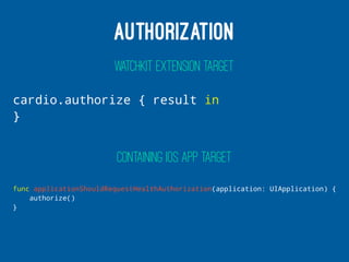 AUTHORIZATION
WATCHKIT EXTENSION TARGET
cardio.authorize { result in
}
CONTAINING IOS APP TARGET
func applicationShouldRequestHealthAuthorization(application: UIApplication) {
authorize()
}
 
