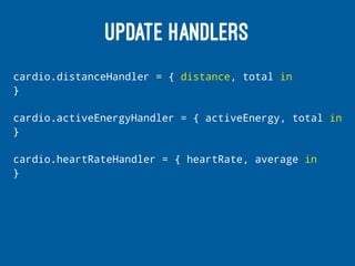 UPDATE HANDLERS
cardio.distanceHandler = { distance, total in
}
cardio.activeEnergyHandler = { activeEnergy, total in
}
cardio.heartRateHandler = { heartRate, average in
}
 