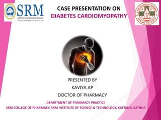 PRESENTED BY
KAVIYA AP
DOCTOR OF PHARMACY
DEPARTMENT OF PHARMACY PRACTICE
SRM COLLEGE OF PHARMACY, SRM INSTITUTE OF SCIENCE & TECHNOLOGY, KATTANKULATHUR
CASE PRESENTATION ON
DIABETES CARDIOMYOPATHY
 