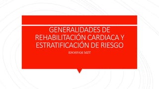 GENERALIDADES DE
REHABILITACIÓN CARDIACA Y
ESTRATIFICACIÓN DE RIESGO
ESOSPAM MZT
 
