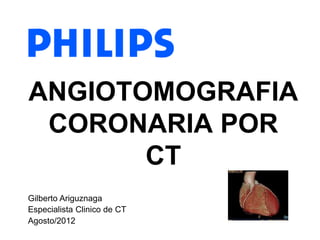 Gilberto Ariguznaga
Especialista Clinico de CT
Agosto/2012
ANGIOTOMOGRAFIA
CORONARIA POR
CT
 