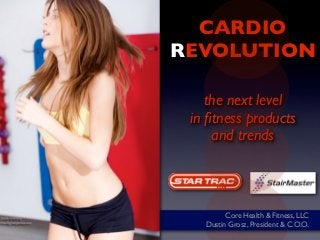 CARDIO
REVOLUTION

    the next level
 in ﬁtness products
     and trends




         Core Health & Fitness, LLC
   Dustin Grosz, President & C.O.O.
 
