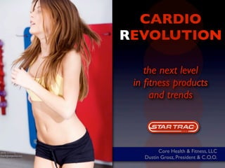 CARDIO
REVOLUTION

    the next level
 in ﬁtness products
     and trends




         Core Health & Fitness, LLC
   Dustin Grosz, President & C.O.O.
 