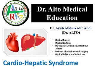 Dr. Alto Medical
Education
Cardio-Hepatic Syndrome
Dr. Ayub Abdulkadir Abdi
(Dr. ALTO)
• Medical Doctor
• Medical Lecturer
• Ms Tropical Medicine & Infectious
Disease
• Bachelor of Medicine and Surgery
• Medical Laboratory Technician
 
