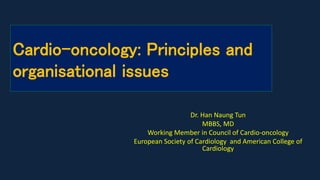 Cardio-oncology: Principles and
organisational issues
Dr. Han Naung Tun
MBBS, MD
Working Member in Council of Cardio-oncology
European Society of Cardiology and American College of
Cardiology
 