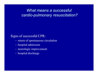 What means a successful
cardio-pulmonary resuscitation?

Signs of successful CPR:
±
±
±
±

return of spontaneous circulation
hospital admission
neurologic improvement
hospital discharge

 