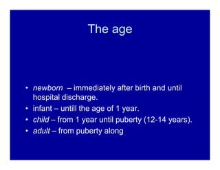The age

‡ newborn ± immediately after birth and until
hospital discharge.
‡ infant ± untill the age of 1 year.
‡ child ± from 1 year until puberty (12-14 years).
‡ adult ± from puberty along

 