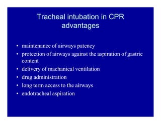 Tracheal intubation in CPR
advantages
‡ maintenance of airways patency
‡ protection of airways against the aspiration of gastric
content
‡ delivery of machanical ventilation
‡ drug administration
‡ long term access to the airways
‡ endotracheal aspiration

 