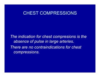 CHEST COMPRESSIONS

The indication for chest compresions is the
absence of pulse in large arteries.
There are no contraindications for chest
compressions.

 
