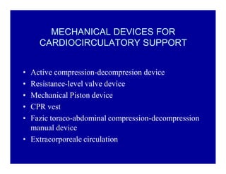 MECHANICAL DEVICES FOR
CARDIOCIRCULATORY SUPPORT
‡
‡
‡
‡
‡

Active compression-decompresion device
Resistance-level valve device
Mechanical Piston device
CPR vest
Fazic toraco-abdominal compression-decompression
manual device
‡ Extracorporeale circulation

 