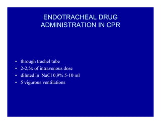 ENDOTRACHEAL DRUG
ADMINISTRATION IN CPR

‡
‡
‡
‡

through trachel tube
2-2,5x of intravenous dose
diluted in NaCl 0,9% 5-10 ml
5 vigurous ventilations

 