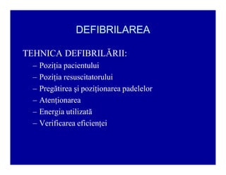 DEFIBRILAREA
TEHNICA DEFIBRILĂRII:
±
±
±
±
±
±

Poziţia pacientului
Poziţia resuscitatorului
Pregătirea şi poziţionarea padelelor
Atenţionarea
Energia utilizată
Verificarea eficienţei

 