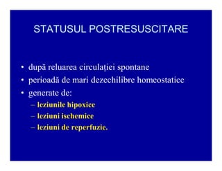 STATUSUL POSTRESUSCITARE

‡ după reluarea circulaţiei spontane
‡ perioadă de mari dezechilibre homeostatice
‡ generate de:
± leziunile hipoxice
± leziuni ischemice
± leziuni de reperfuzie.

 