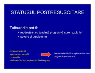 STATUSUL POSTRESUSCITARE
Tulburările pot fi:
‡ modeste şi cu tendinţă progresivă spre rezoluţie
‡ severe şi persistente

coma persistentă
hipertermia centrală
convulsiile
sindromul de disfuncţie multiplă de organe

frecvente la 48-72 ore postresuscitare
prognostic nefavorabil

 