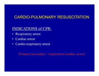 CARDIO-PULMONARY RESUSCITATION
INDICATIONS of CPR:
‡ Respiratory arrest
‡ Cardiac arrest
‡ Cardio-respiratory arrest
Primary/secondary - respiratory/cardiac arrest

 