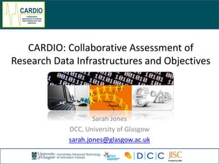 CARDIO: Collaborative Assessment of
Research Data Infrastructures and Objectives
Sarah Jones
DCC, University of Glasgow
sarah.jones@glasgow.ac.uk
 