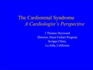The Cardiorenal Syndrome
A Cardiologist’s Perspective
J Thomas Heywood
Director, Heart Failure Program
Scripps Clinic,
La Jolla, California
 