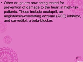 • Other drugs are now being tested for
prevention of damage to the heart in high-risk
patients. These include enalapril, an
angiotensin-converting enzyme (ACE) inhibitor,
and carvedilol, a beta-blocker.
28
 