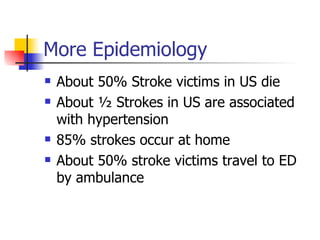 More Epidemiology About 50% Stroke victims in US die About ½ Strokes in US are associated with hypertension 85% strokes occur at home About 50% stroke victims travel to ED by ambulance 