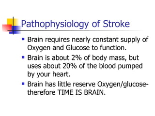 Pathophysiology of Stroke Brain requires nearly constant supply of Oxygen and Glucose to function.  Brain is about 2% of body mass, but uses about 20% of the blood pumped by your heart. Brain has little reserve Oxygen/glucose-therefore TIME IS BRAIN. 