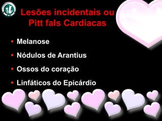 Lesões incidentais ou
   Pitt fals Cardíacas

 Melanose
 Nódulos de Arantius
 Ossos do coração
 Linfáticos do Epicárdio
 